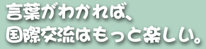 言葉がわかれば、国際交流はもっと楽しい。